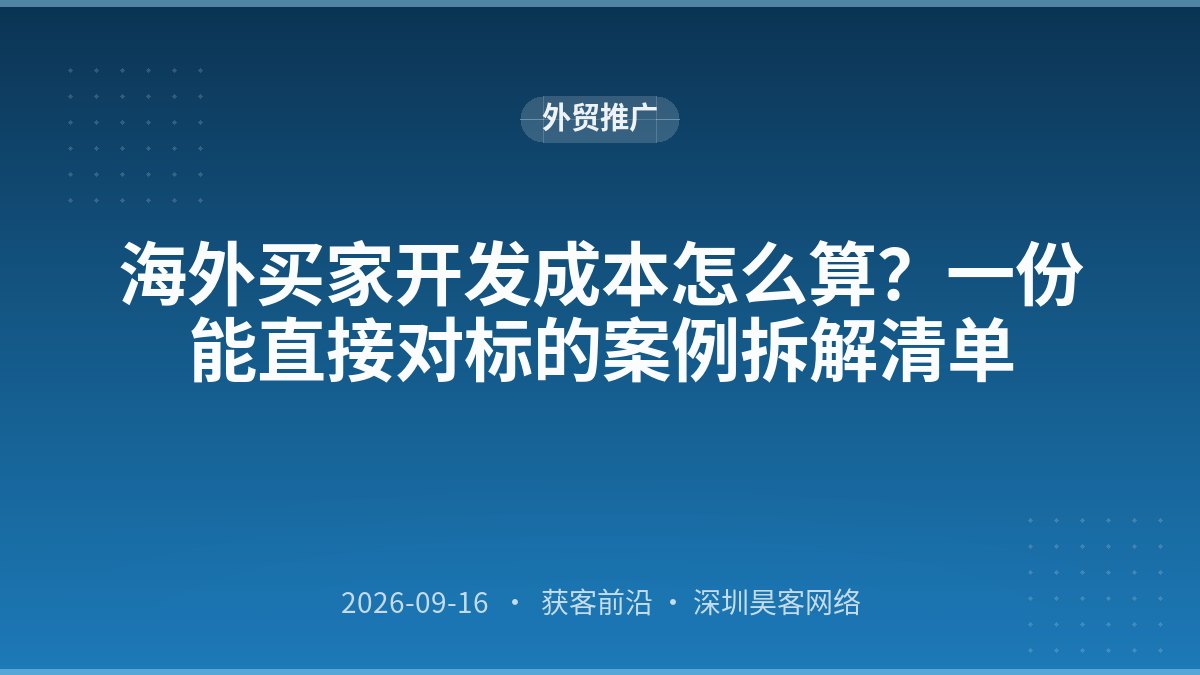 海外买家开发成本怎么算？一份能直接对标的案例拆解清单