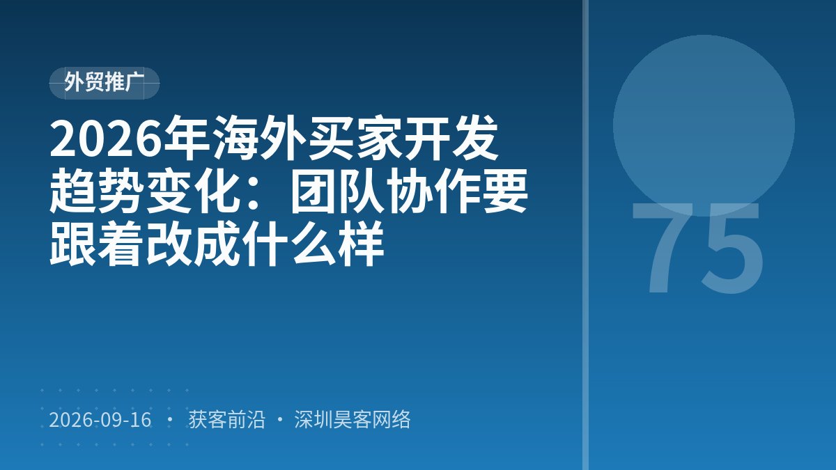2026年海外买家开发趋势变化：团队协作要跟着改成什么样