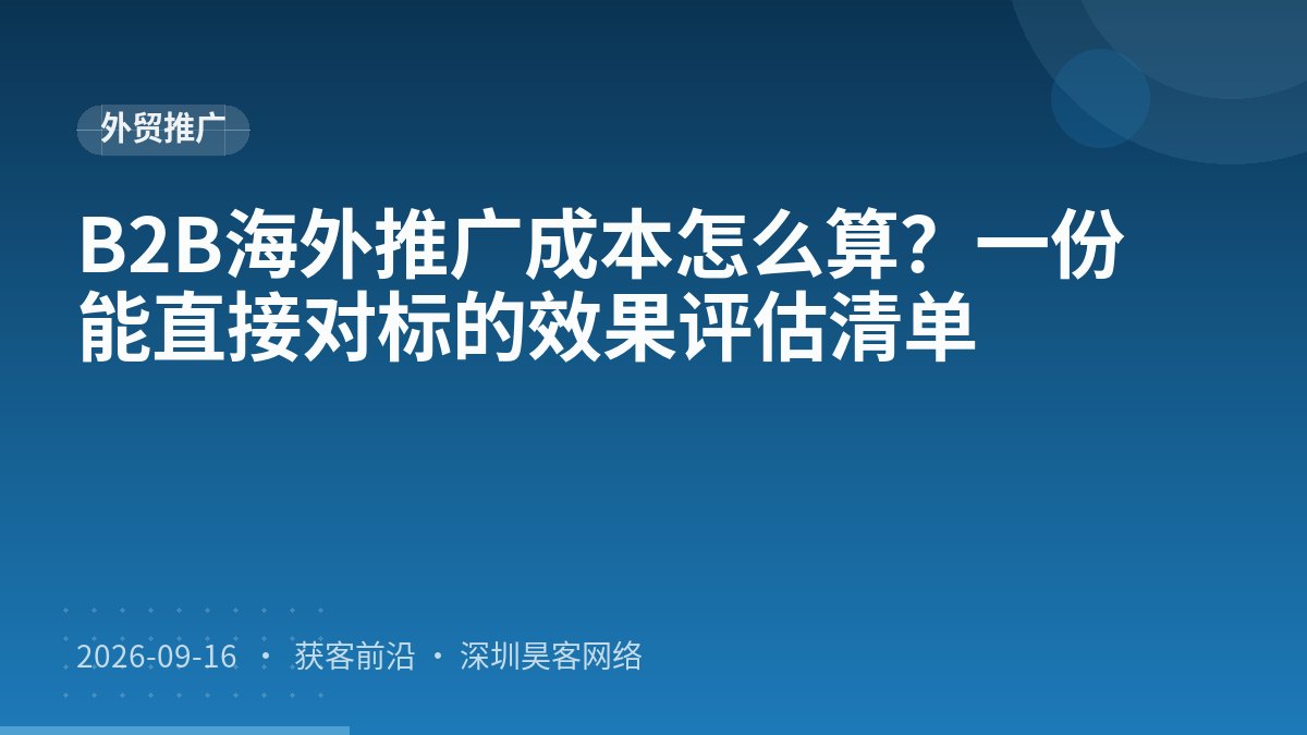 B2B海外推广成本怎么算？一份能直接对标的效果评估清单