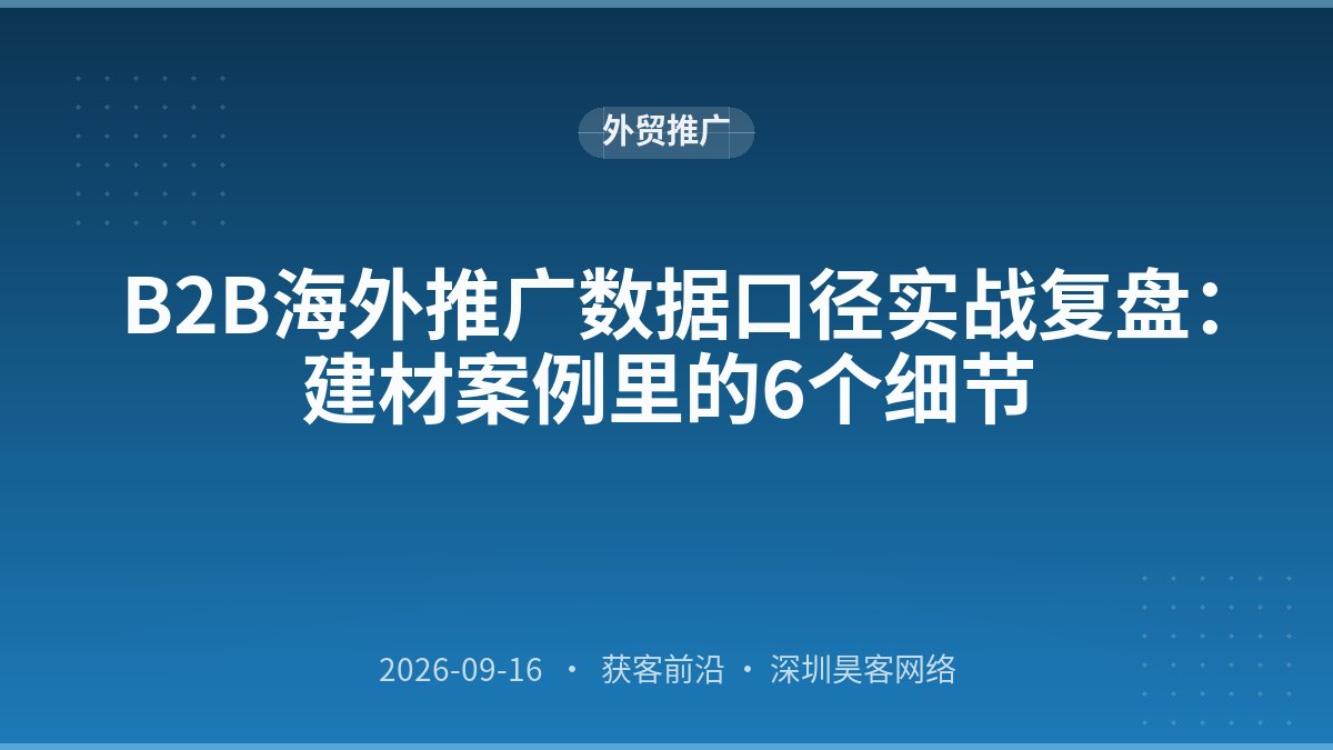 B2B海外推广数据口径实战复盘：建材案例里的6个细节