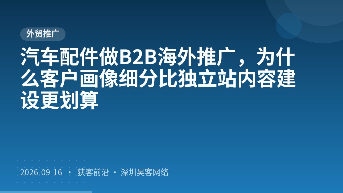 汽车配件做B2B海外推广，为什么客户画像细分比独立站内容建设更划算