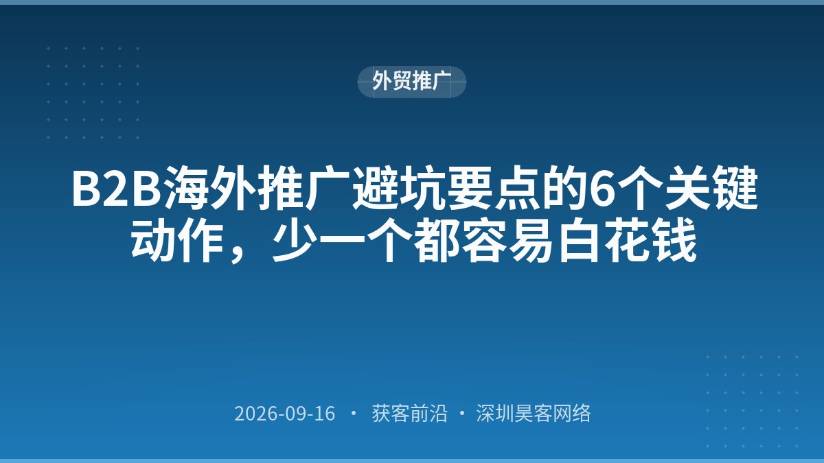 B2B海外推广避坑要点的6个关键动作，少一个都容易白花钱