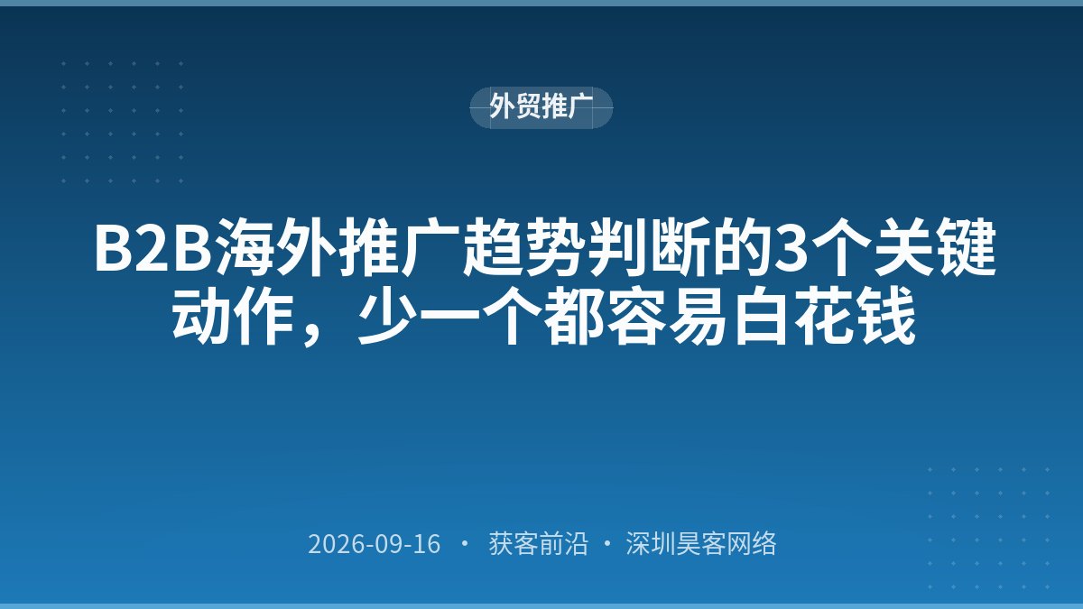 B2B海外推广趋势判断的3个关键动作，少一个都容易白花钱