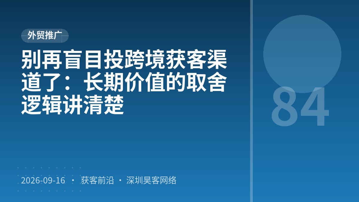 别再盲目投跨境获客渠道了：长期价值的取舍逻辑讲清楚