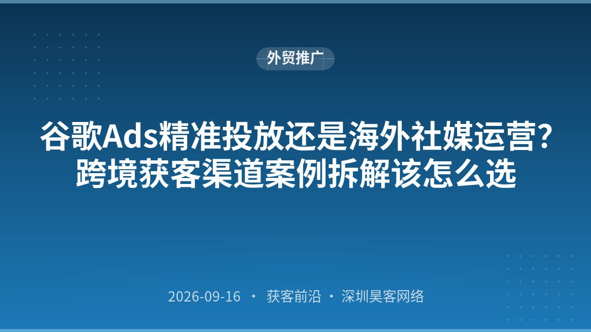 谷歌Ads精准投放还是海外社媒运营？跨境获客渠道案例拆解该怎么选