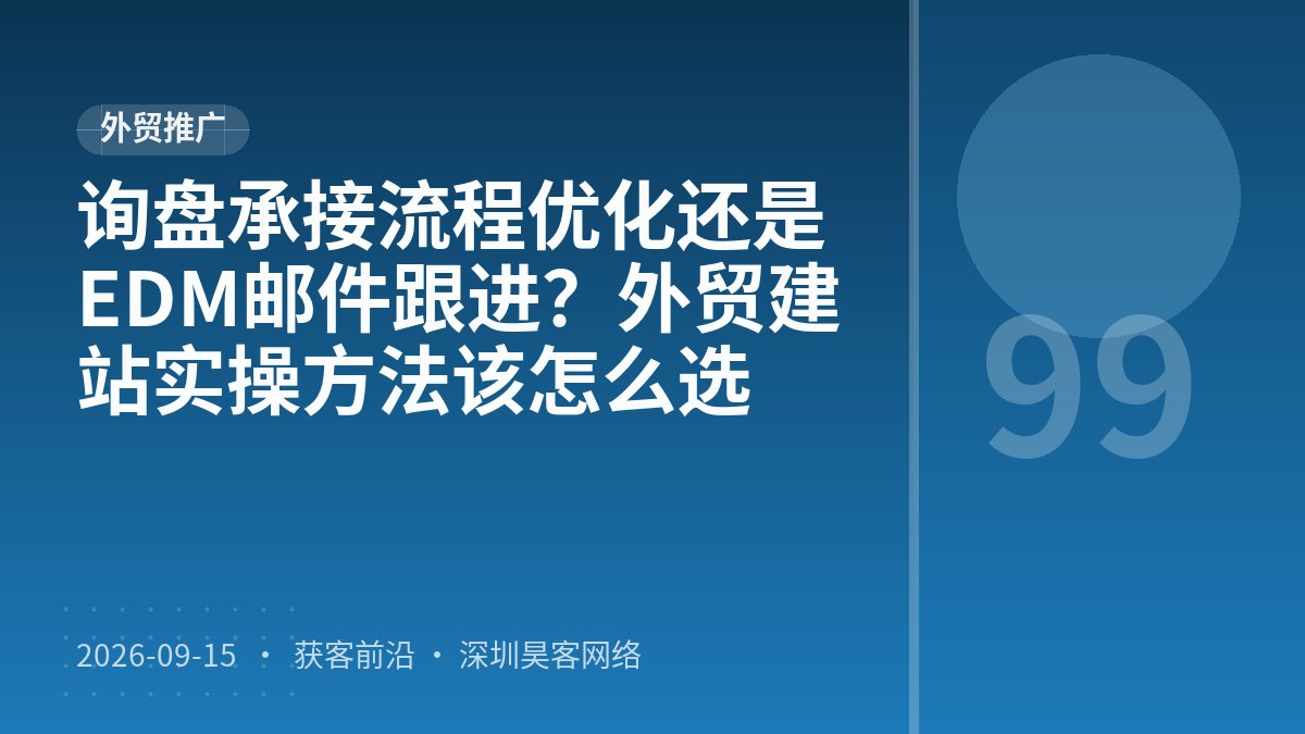 询盘承接流程优化还是EDM邮件跟进？外贸建站实操方法该怎么选