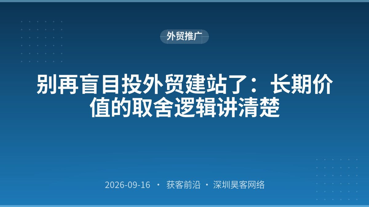 别再盲目投外贸建站了:长期价值的取舍逻辑讲清楚