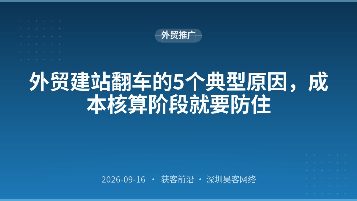 外贸建站翻车的5个典型原因,成本核算阶段就要防住