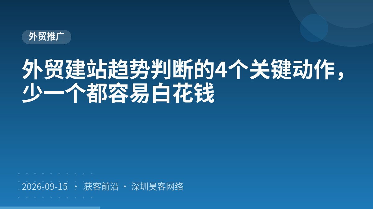 外贸建站趋势判断的4个关键动作，少一个都容易白花钱