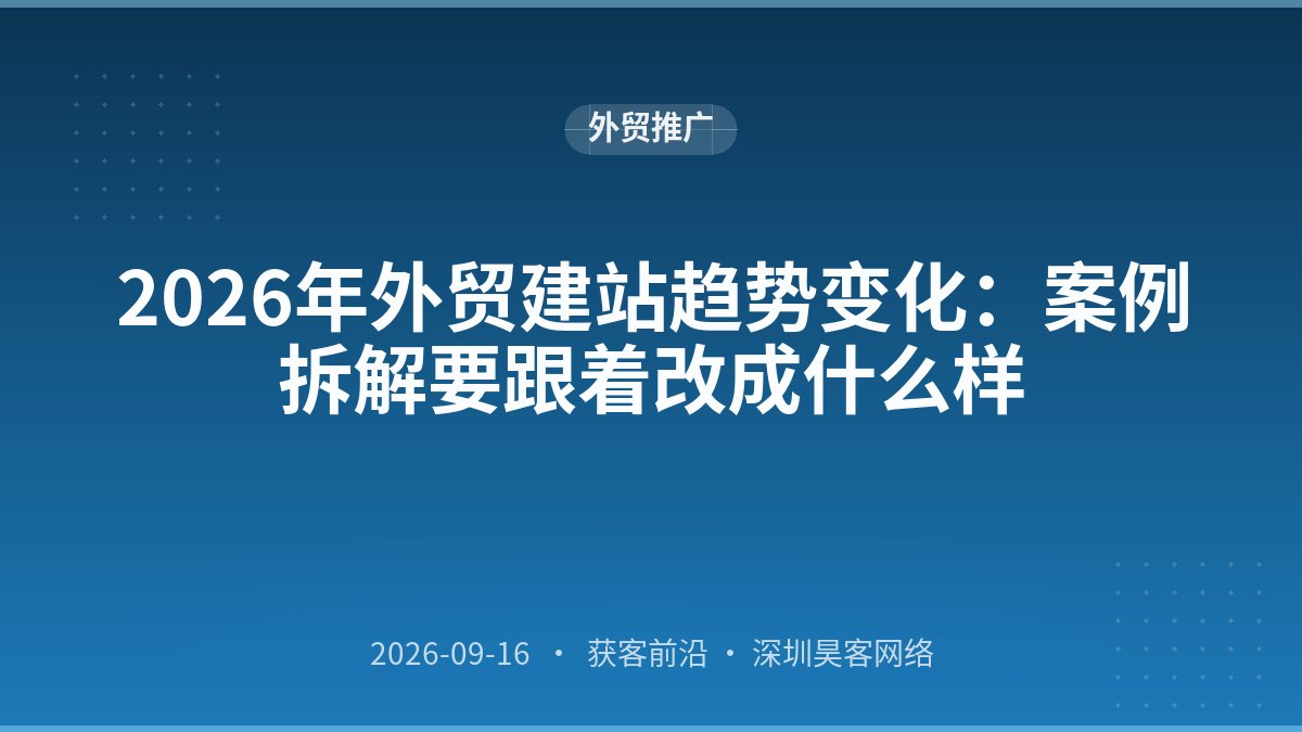 2026年外贸建站趋势变化：案例拆解要跟着改成什么样