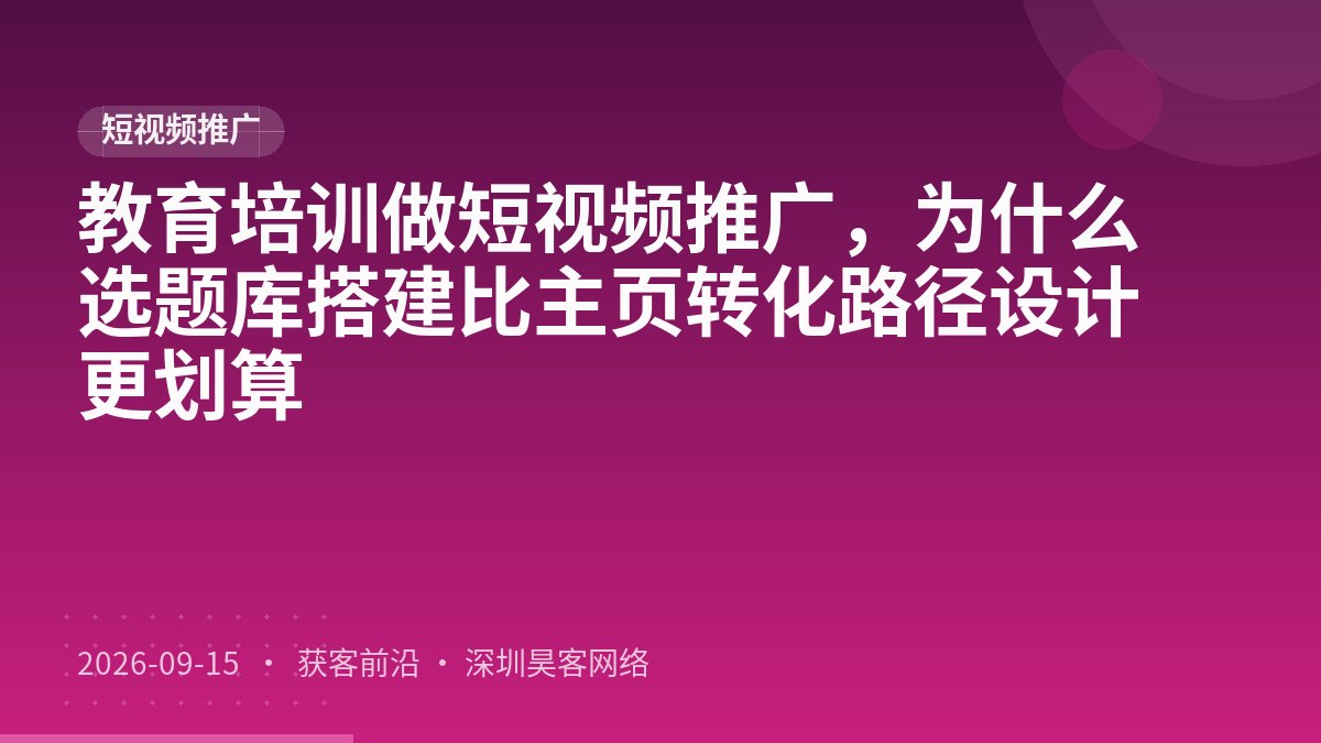 教育培训做短视频推广，为什么选题库搭建比主页转化路径设计更划算