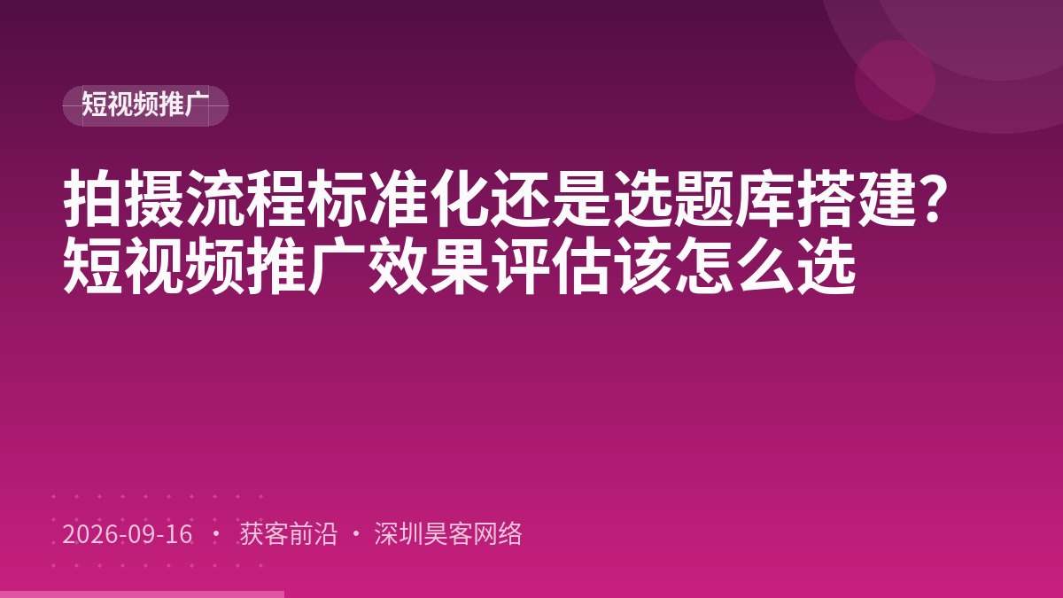 拍摄流程标准化还是选题库搭建?短视频推广效果评估该怎么选