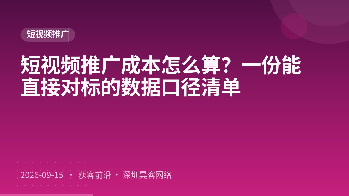 短视频推广成本怎么算？一份能直接对标的数据口径清单