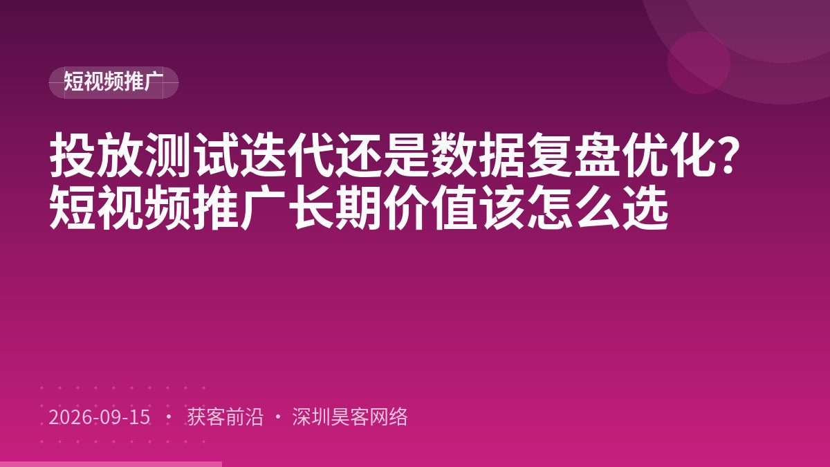 投放测试迭代还是数据复盘优化？短视频推广长期价值该怎么选