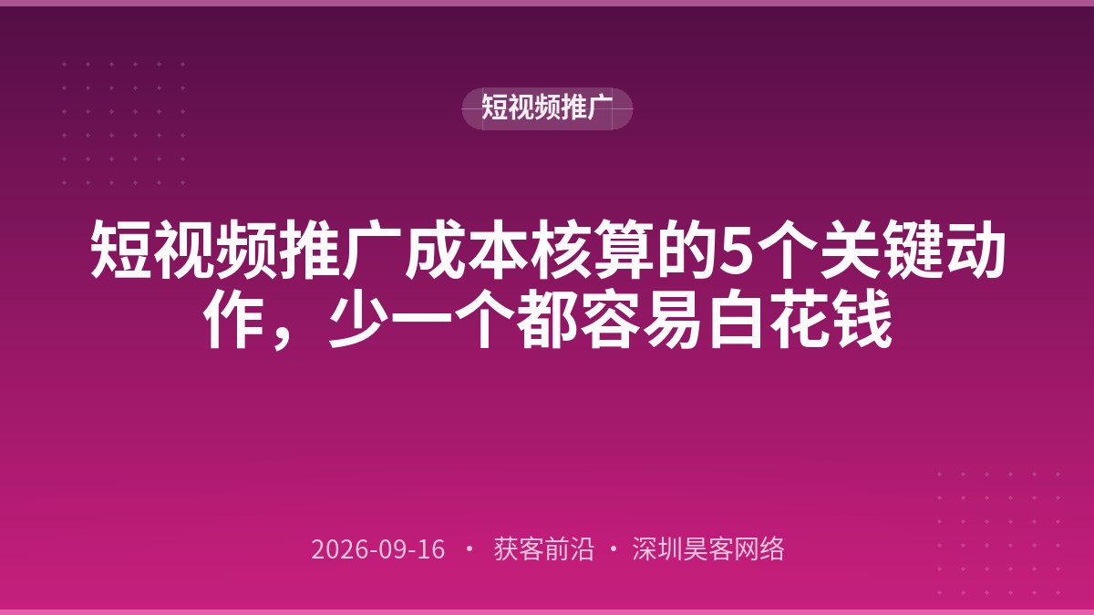 短视频推广成本核算的5个关键动作，少一个都容易白花钱