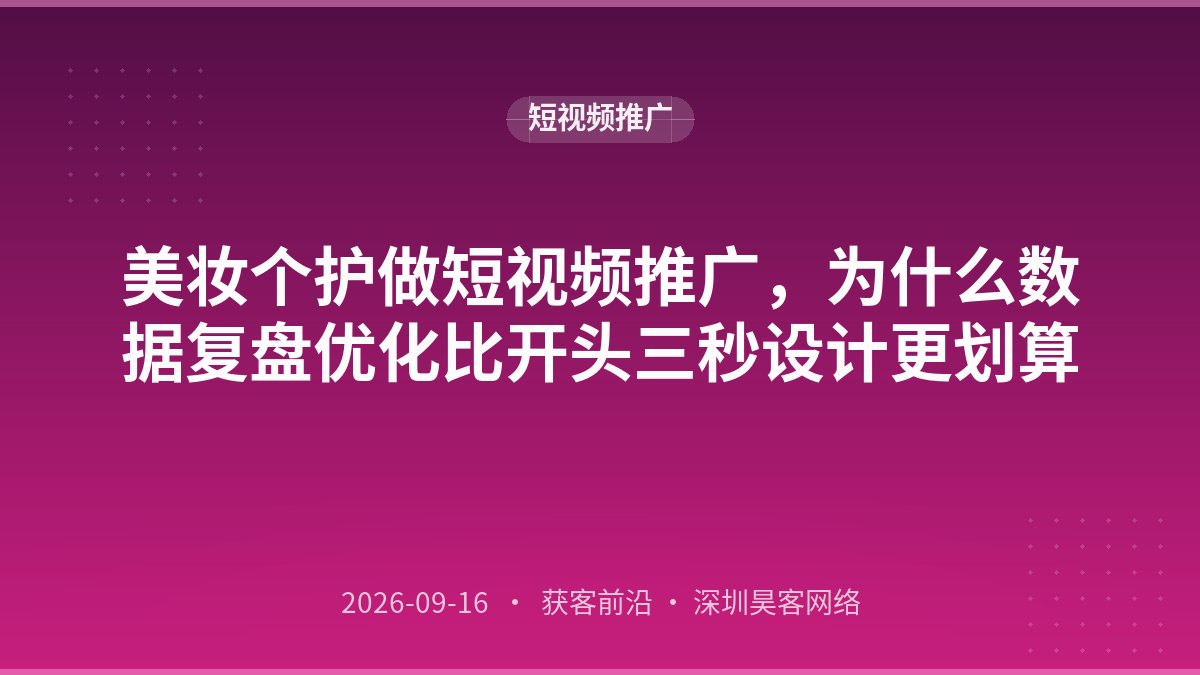 美妆个护做短视频推广,为什么数据复盘优化比开头三秒设计更划算