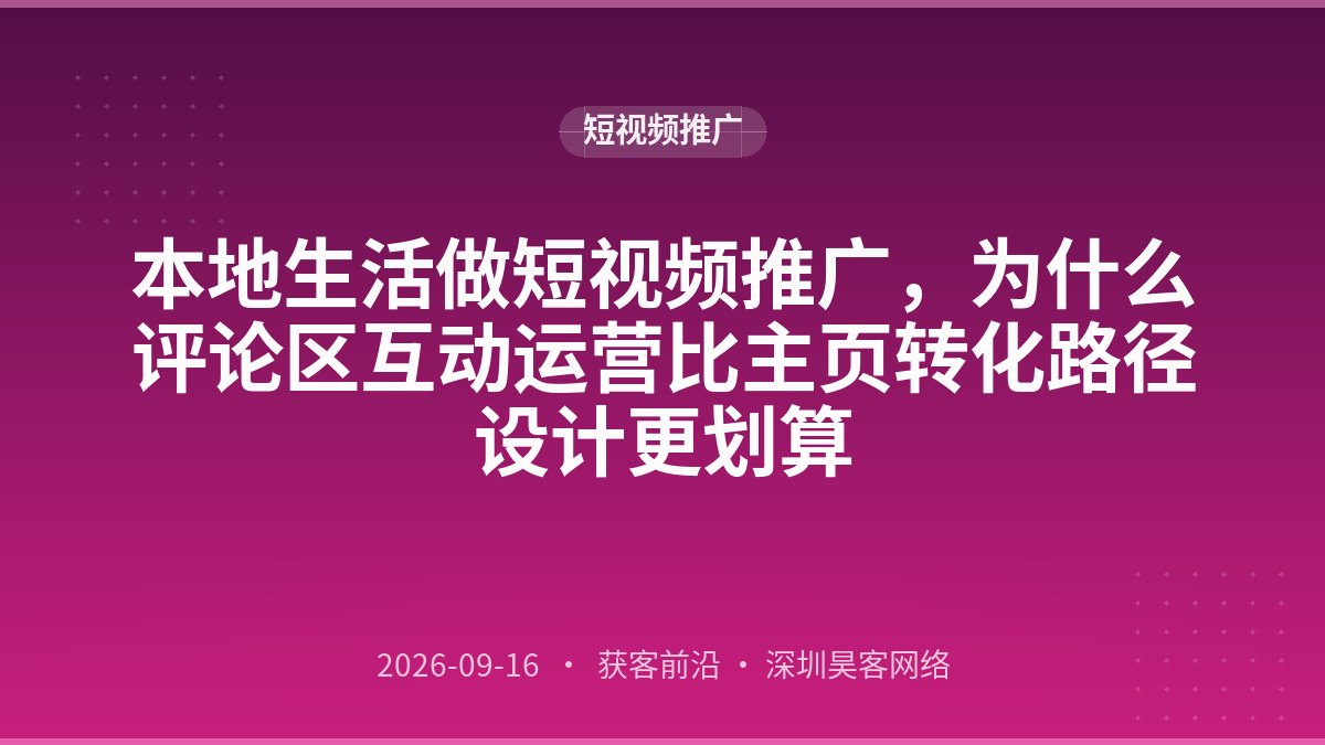 本地生活做短视频推广,为什么评论区互动运营比主页转化路径设计更划算