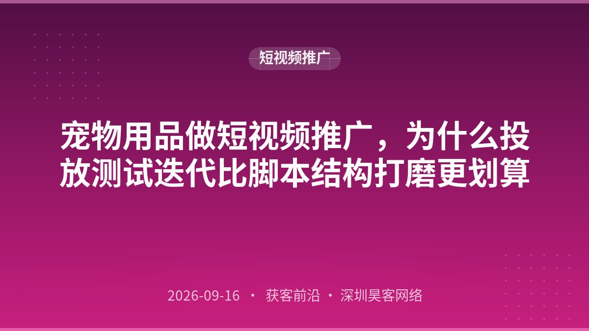 宠物用品做短视频推广，为什么投放测试迭代比脚本结构打磨更划算