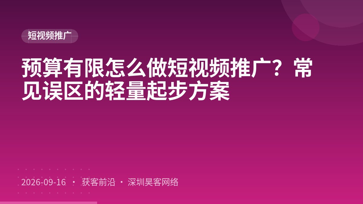 预算有限怎么做短视频推广？常见误区的轻量起步方案