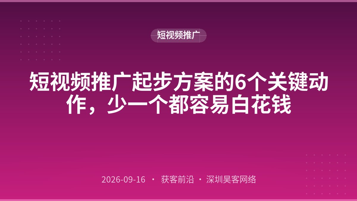 短视频推广起步方案的6个关键动作，少一个都容易白花钱