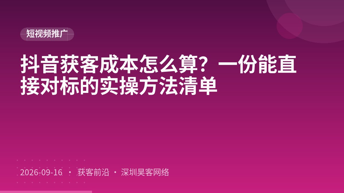 抖音获客成本怎么算?一份能直接对标的实操方法清单