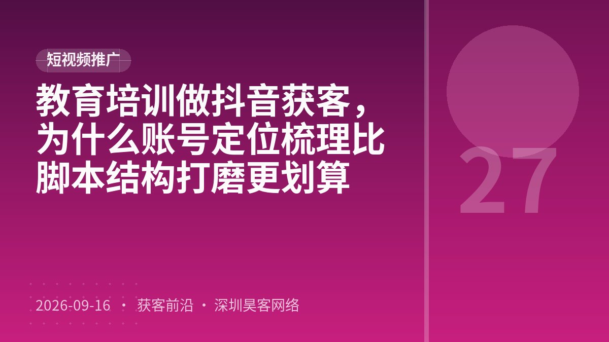 教育培训做抖音获客，为什么账号定位梳理比脚本结构打磨更划算