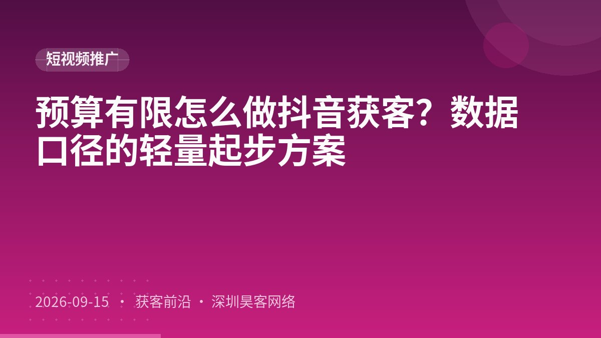 预算有限怎么做抖音获客？数据口径的轻量起步方案