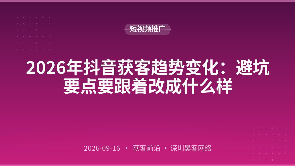 2026年抖音获客趋势变化：避坑要点要跟着改成什么样