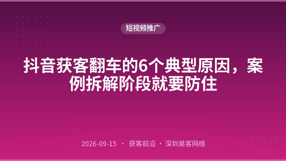 抖音获客翻车的6个典型原因，案例拆解阶段就要防住