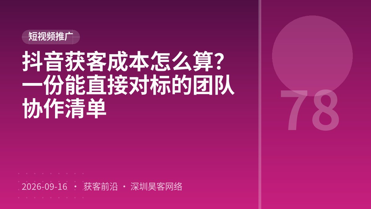 抖音获客成本怎么算？一份能直接对标的团队协作清单