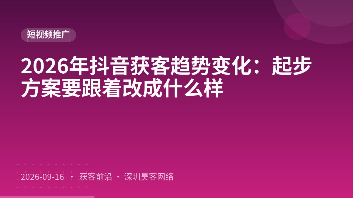 2026年抖音获客趋势变化：起步方案要跟着改成什么样