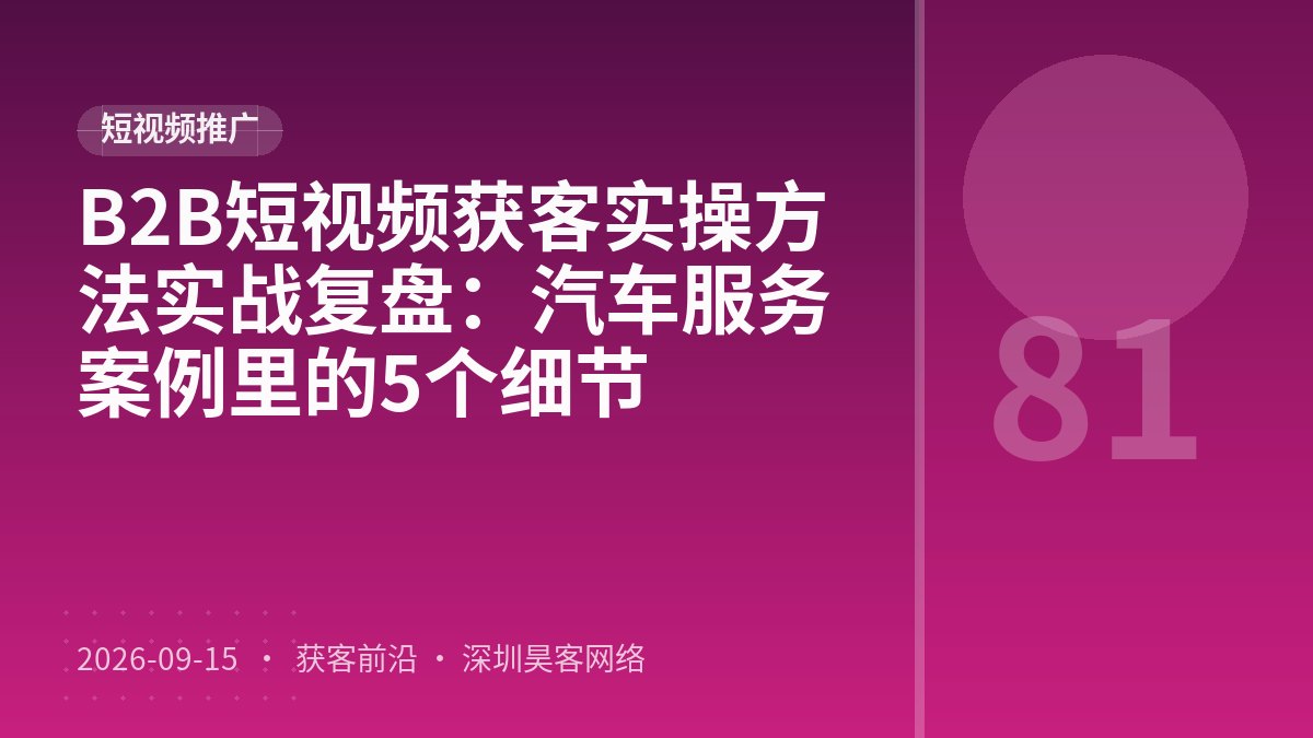B2B短视频获客实操方法实战复盘:汽车服务案例里的5个细节