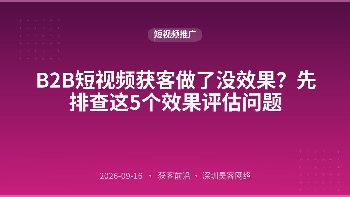 B2B短视频获客做了没效果？先排查这5个效果评估问题