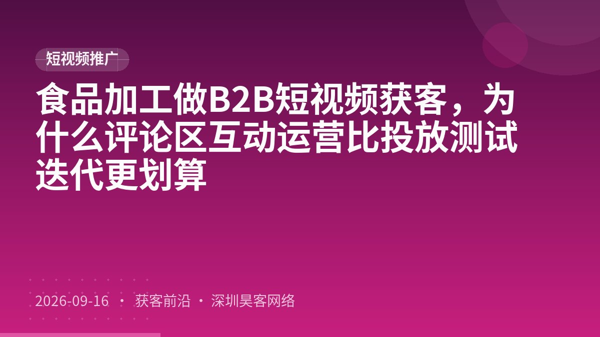 食品加工做B2B短视频获客，为什么评论区互动运营比投放测试迭代更划算