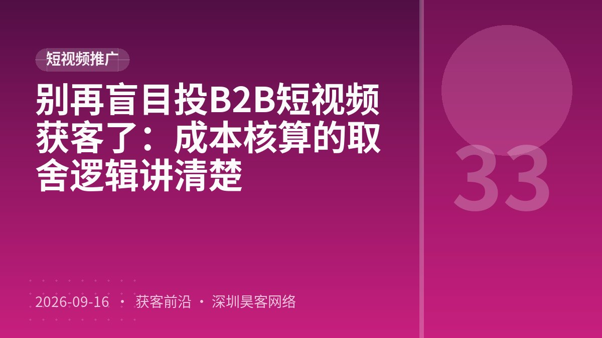 别再盲目投B2B短视频获客了:成本核算的取舍逻辑讲清楚