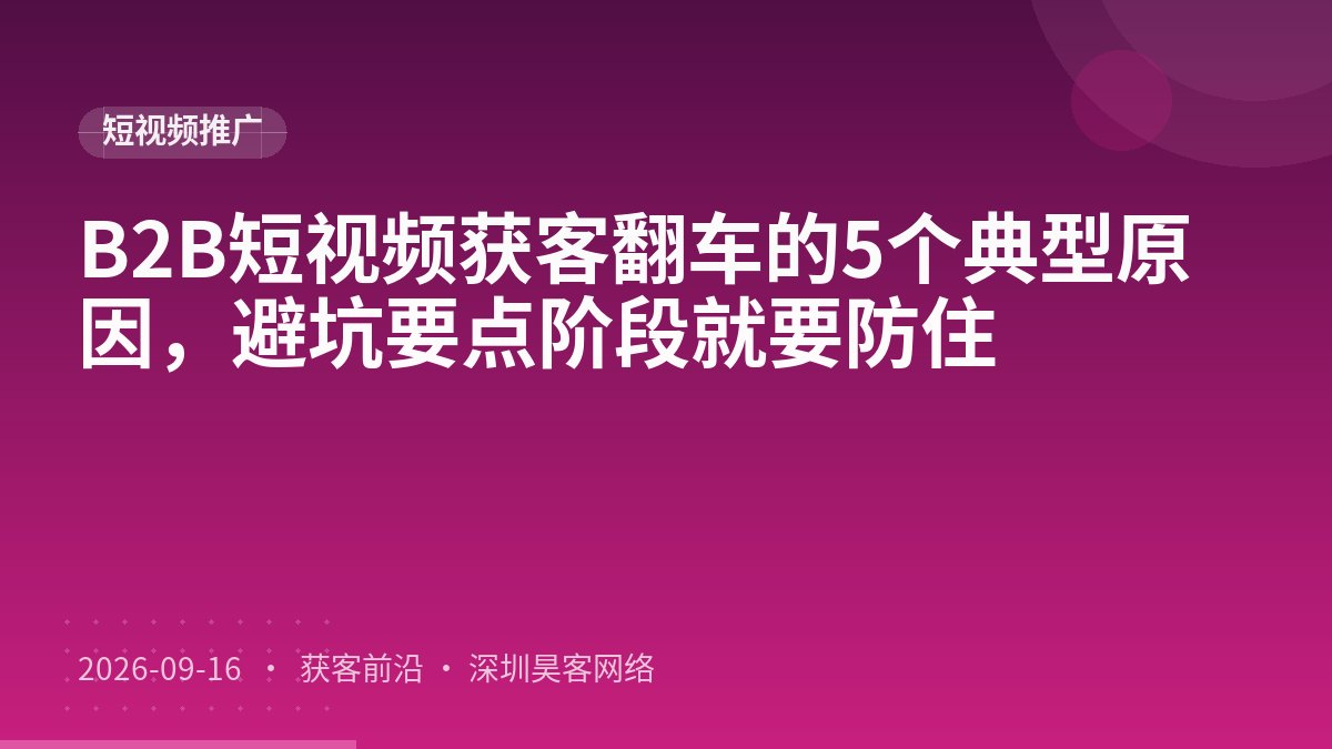 B2B短视频获客翻车的5个典型原因，避坑要点阶段就要防住