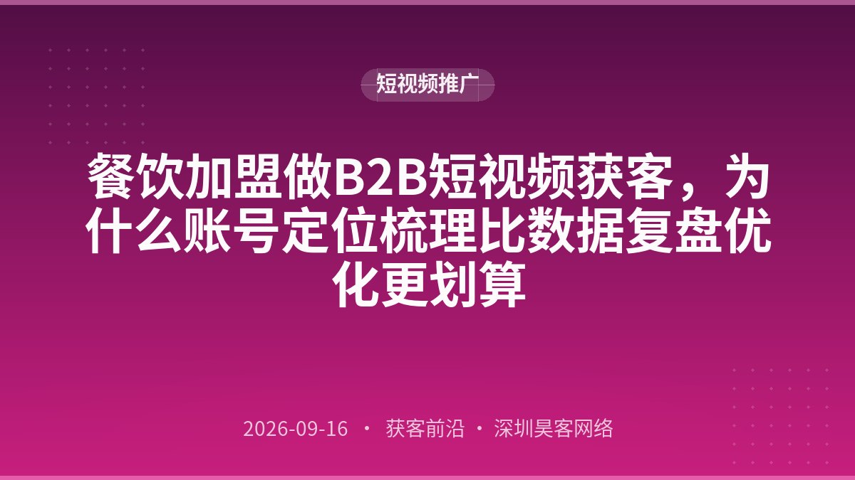 餐饮加盟做B2B短视频获客，为什么账号定位梳理比数据复盘优化更划算