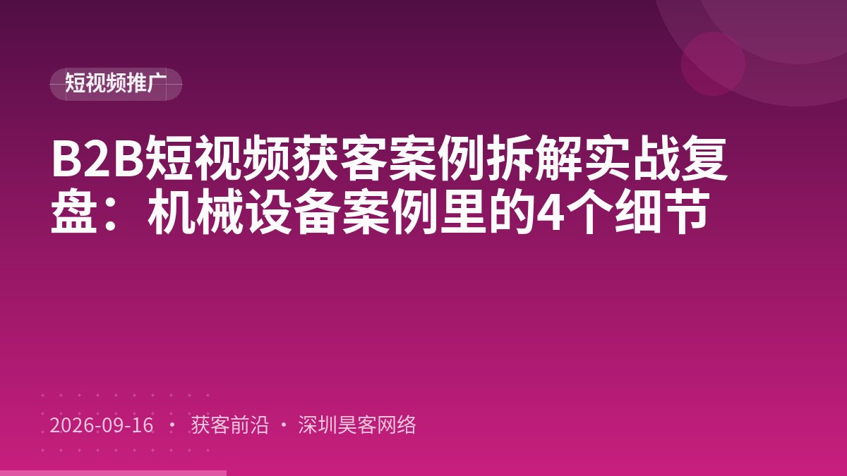 B2B短视频获客案例拆解实战复盘:机械设备案例里的4个细节