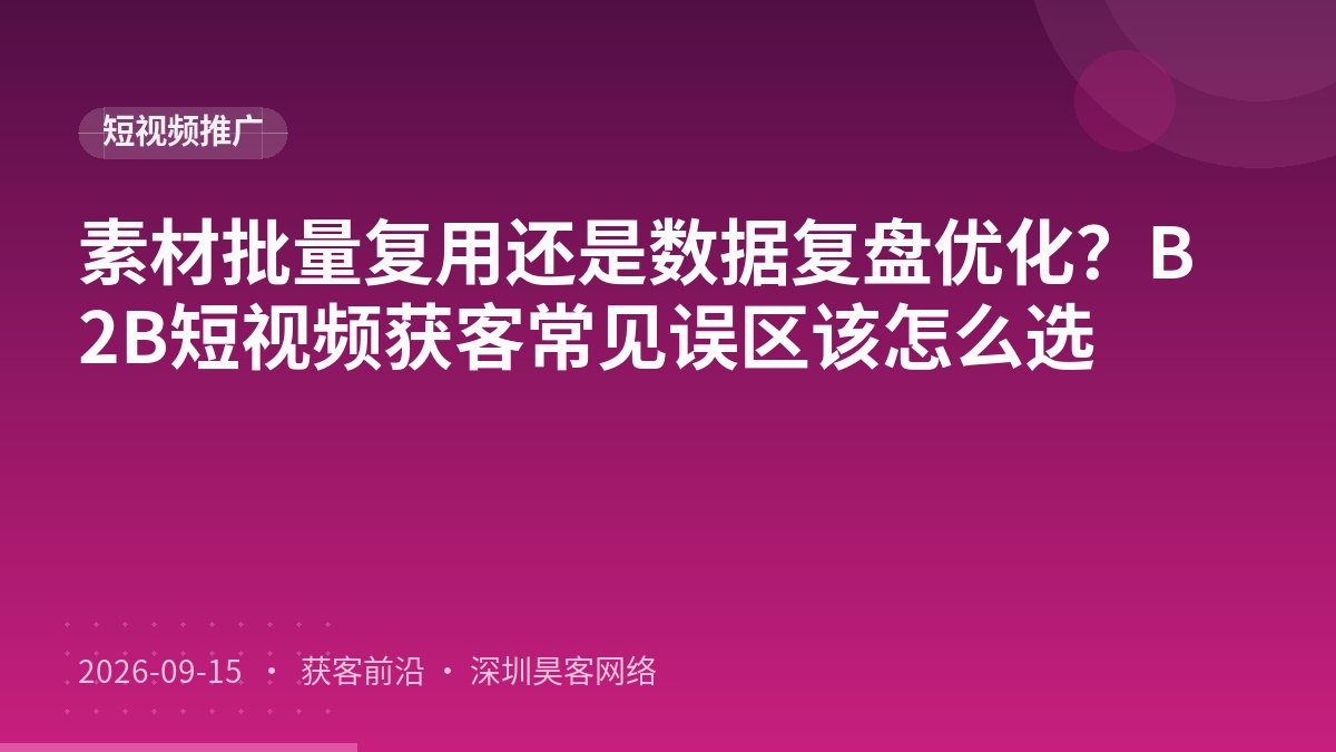 素材批量复用还是数据复盘优化？B2B短视频获客常见误区该怎么选