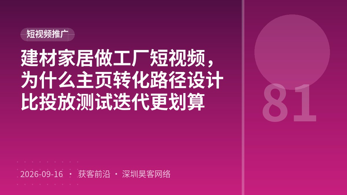 建材家居做工厂短视频,为什么主页转化路径设计比投放测试迭代更划算