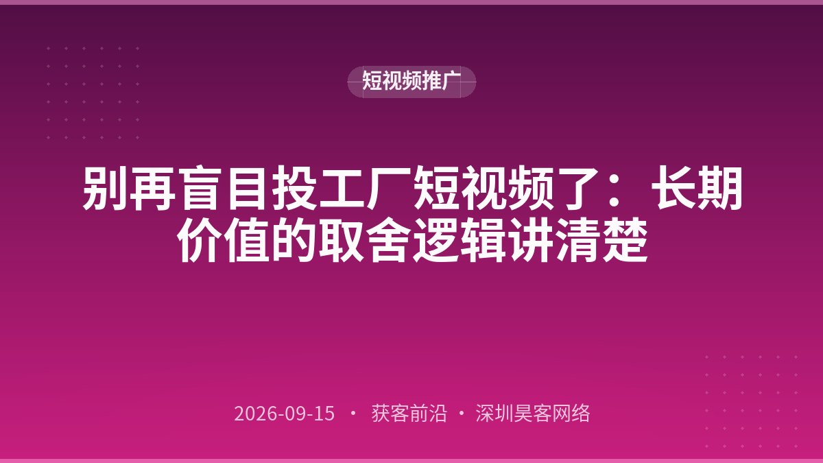 别再盲目投工厂短视频了：长期价值的取舍逻辑讲清楚