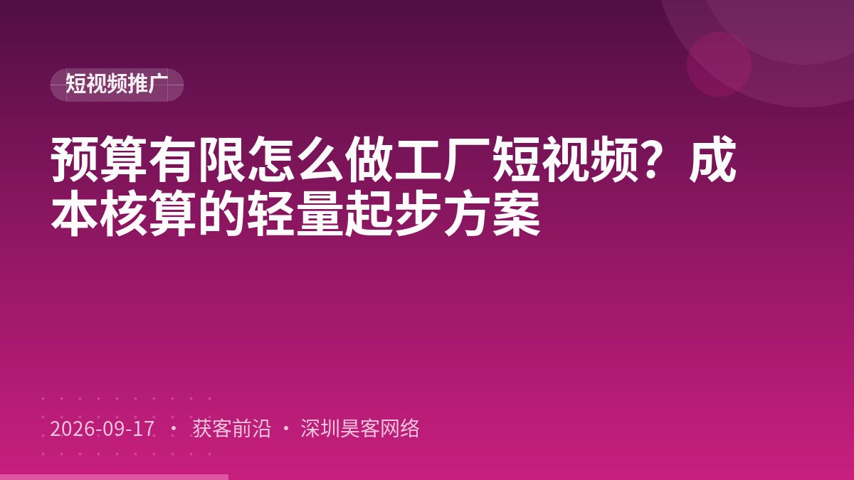 预算有限怎么做工厂短视频？成本核算的轻量起步方案