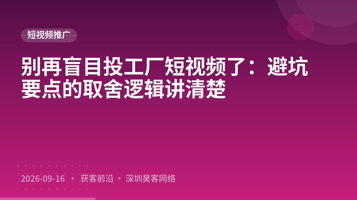 别再盲目投工厂短视频了：避坑要点的取舍逻辑讲清楚
