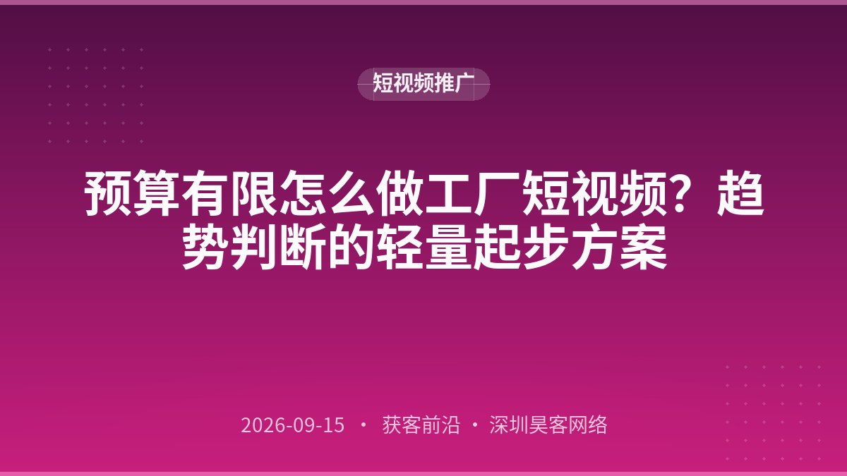 预算有限怎么做工厂短视频？趋势判断的轻量起步方案