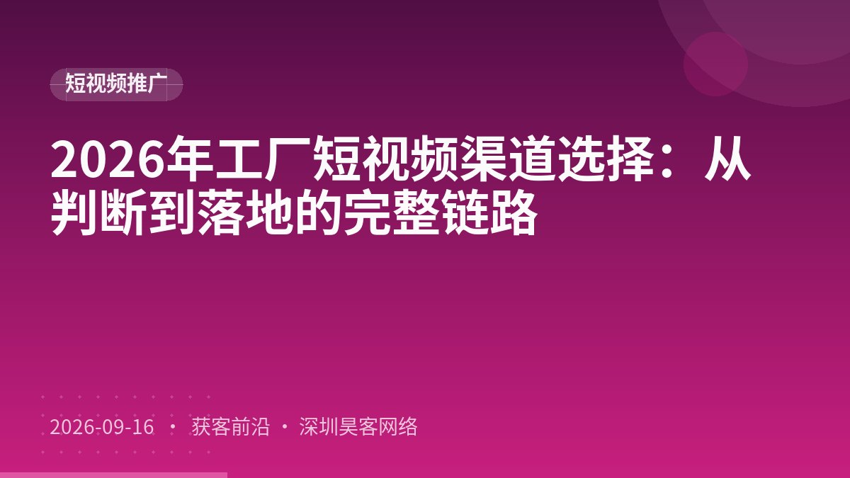 2026年工厂短视频渠道选择：从判断到落地的完整链路