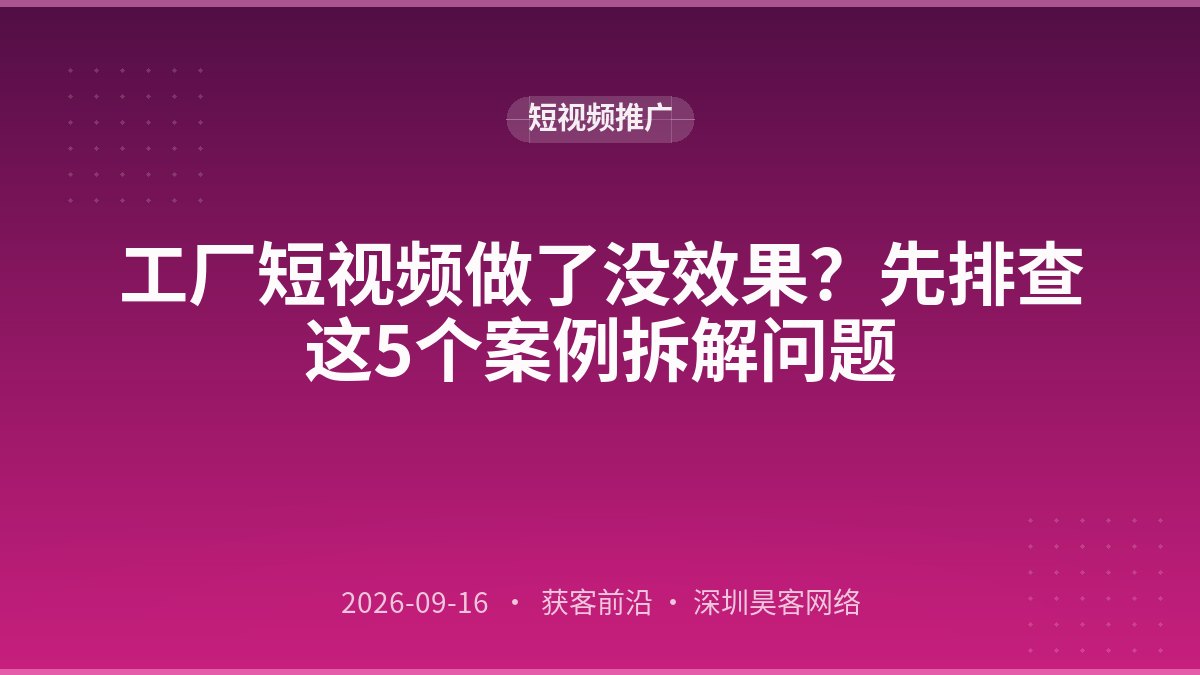 工厂短视频做了没效果?先排查这5个案例拆解问题