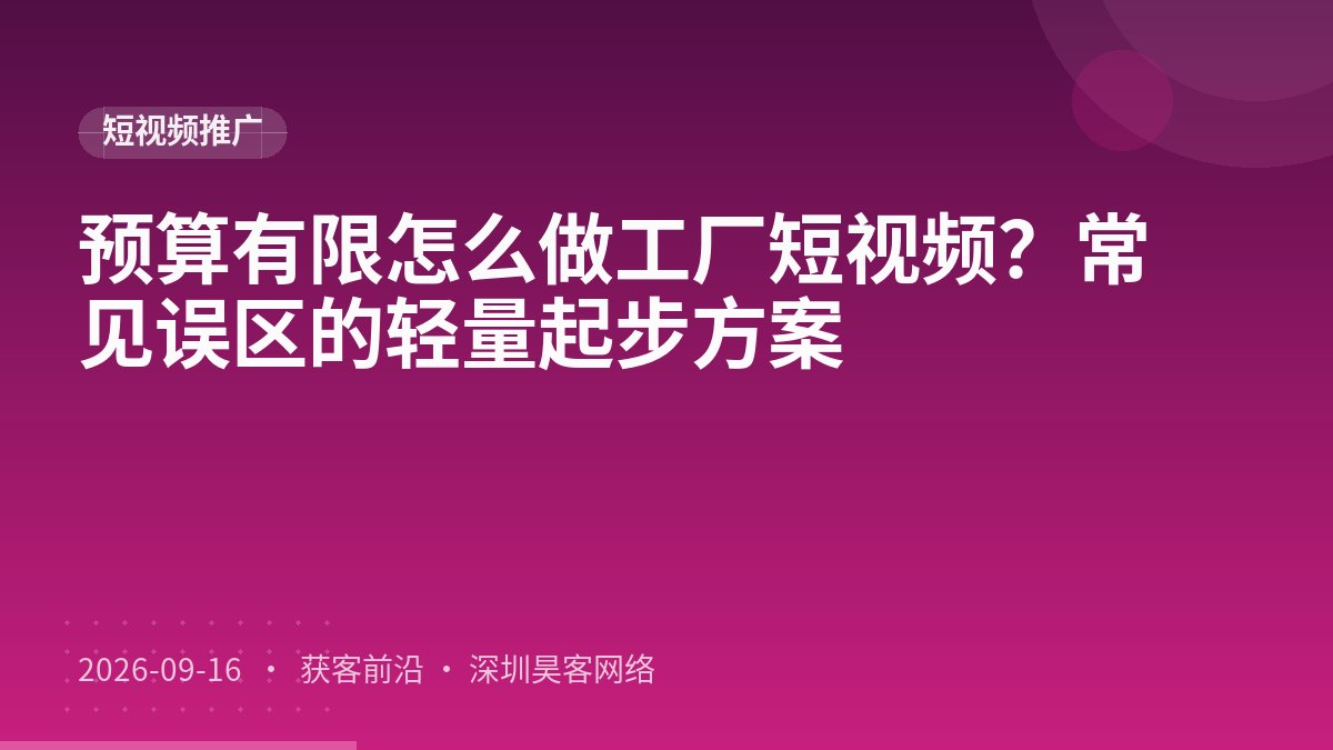 预算有限怎么做工厂短视频？常见误区的轻量起步方案