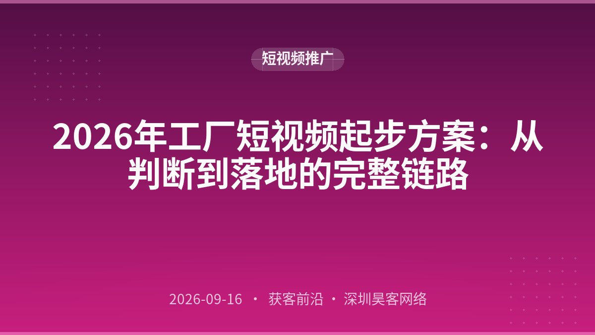 2026年工厂短视频起步方案：从判断到落地的完整链路