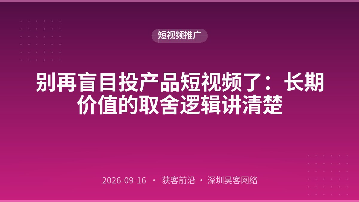 别再盲目投产品短视频了：长期价值的取舍逻辑讲清楚