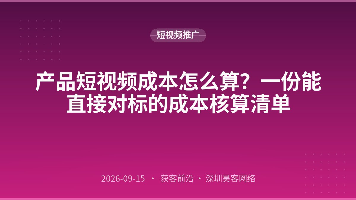产品短视频成本怎么算？一份能直接对标的成本核算清单